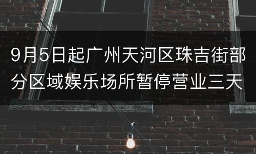 9月5日起广州天河区珠吉街部分区域娱乐场所暂停营业三天