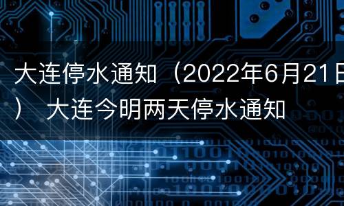 大连停水通知（2022年6月21日） 大连今明两天停水通知