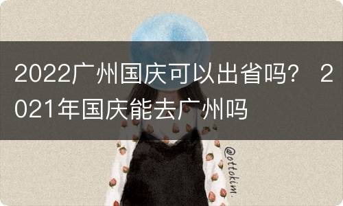 2022广州国庆可以出省吗？ 2021年国庆能去广州吗