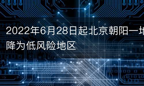 2022年6月28日起北京朝阳一地降为低风险地区