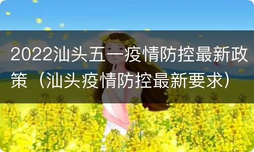 2022汕头五一疫情防控最新政策（汕头疫情防控最新要求）