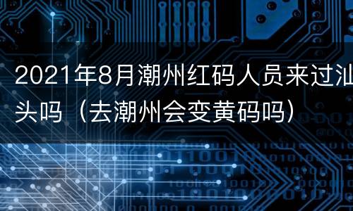 2021年8月潮州红码人员来过汕头吗（去潮州会变黄码吗）