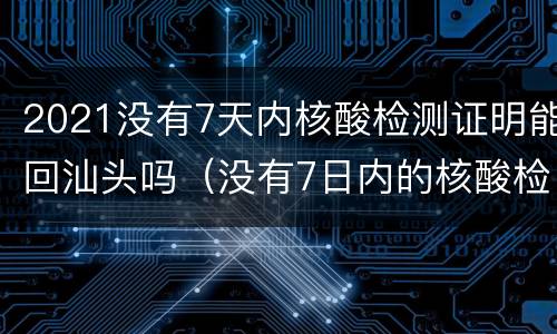 2021没有7天内核酸检测证明能回汕头吗（没有7日内的核酸检测能返乡吗）