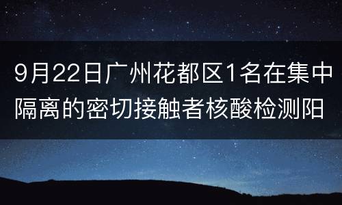 9月22日广州花都区1名在集中隔离的密切接触者核酸检测阳性
