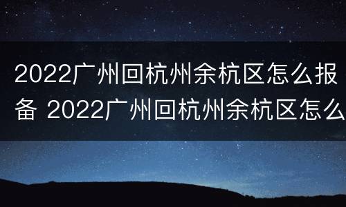 2022广州回杭州余杭区怎么报备 2022广州回杭州余杭区怎么报备行程