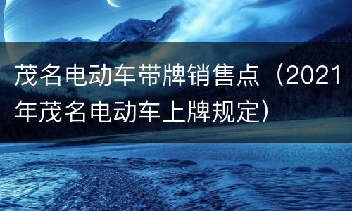 茂名电动车带牌销售点（2021年茂名电动车上牌规定）