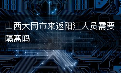 山西大同市来返阳江人员需要隔离吗
