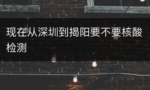 现在从深圳到揭阳要不要核酸检测