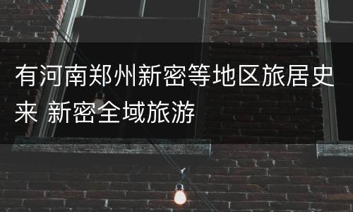 有河南郑州新密等地区旅居史来 新密全域旅游