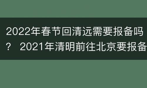 2022年春节回清远需要报备吗？ 2021年清明前往北京要报备吗