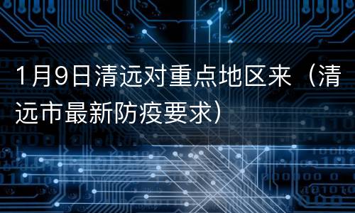 1月9日清远对重点地区来（清远市最新防疫要求）