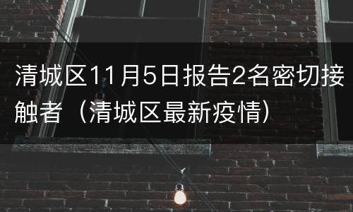 清城区11月5日报告2名密切接触者（清城区最新疫情）