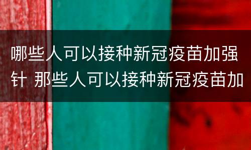 哪些人可以接种新冠疫苗加强针 那些人可以接种新冠疫苗加强针