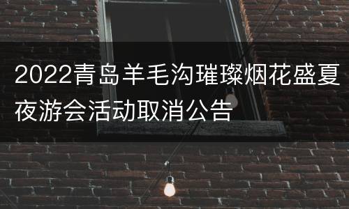 2022青岛羊毛沟璀璨烟花盛夏夜游会活动取消公告