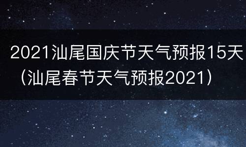 2021汕尾国庆节天气预报15天（汕尾春节天气预报2021）