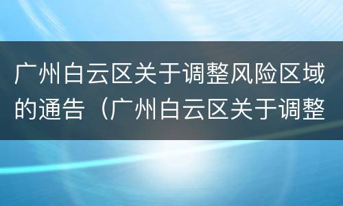 广州白云区关于调整风险区域的通告（广州白云区关于调整风险区域的通告）