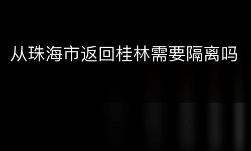从珠海市返回桂林需要隔离吗