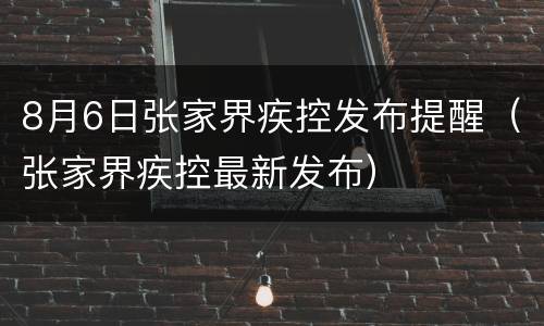 8月6日张家界疾控发布提醒（张家界疾控最新发布）