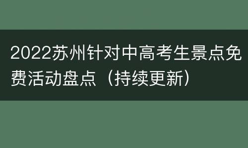 2022苏州针对中高考生景点免费活动盘点（持续更新）