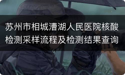苏州市相城漕湖人民医院核酸检测采样流程及检测结果查询方式