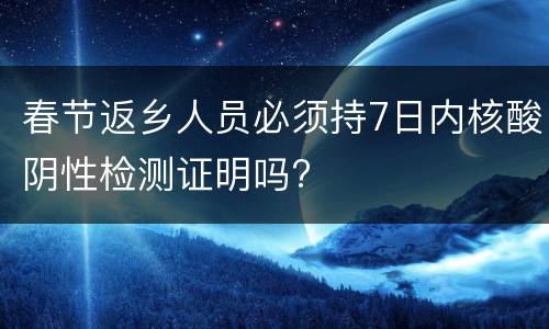 春节返乡人员必须持7日内核酸阴性检测证明吗?