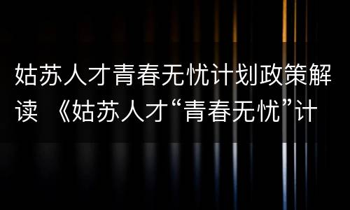 姑苏人才青春无忧计划政策解读 《姑苏人才“青春无忧”计划》