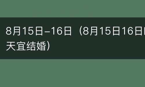 8月15日-16日（8月15日16日哪天宜结婚）