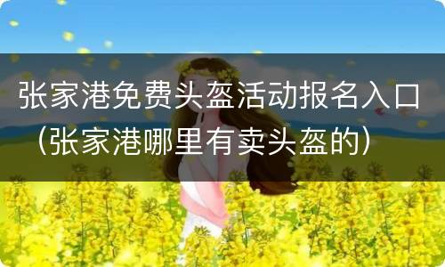 张家港免费头盔活动报名入口（张家港哪里有卖头盔的）