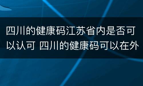 四川的健康码江苏省内是否可以认可 四川的健康码可以在外省用吗