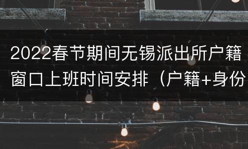 2022春节期间无锡派出所户籍窗口上班时间安排（户籍+身份证）