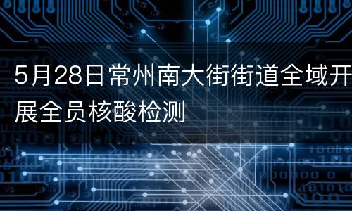 5月28日常州南大街街道全域开展全员核酸检测