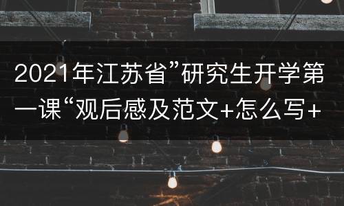 2021年江苏省”研究生开学第一课“观后感及范文+怎么写+写作技巧