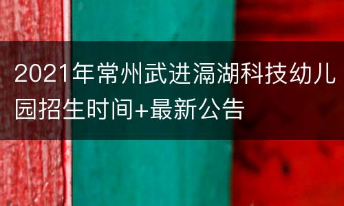 2021年常州武进滆湖科技幼儿园招生时间+最新公告