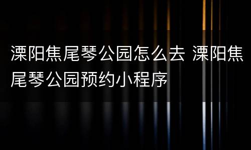 溧阳焦尾琴公园怎么去 溧阳焦尾琴公园预约小程序