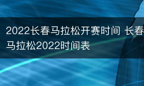 2022长春马拉松开赛时间 长春马拉松2022时间表