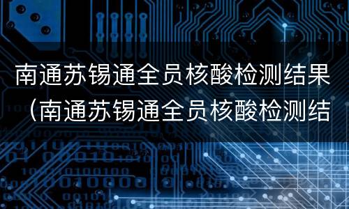 南通苏锡通全员核酸检测结果（南通苏锡通全员核酸检测结果怎么查）
