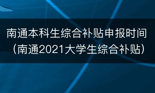 南通本科生综合补贴申报时间（南通2021大学生综合补贴）