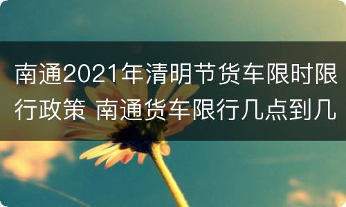 南通2021年清明节货车限时限行政策 南通货车限行几点到几点