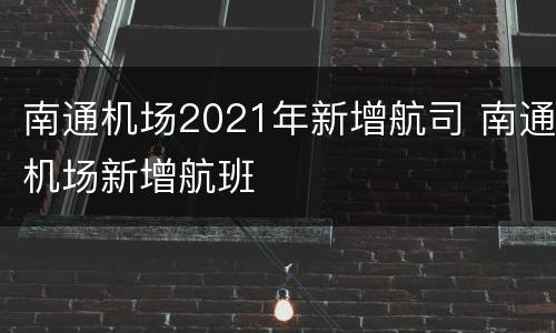 南通机场2021年新增航司 南通机场新增航班
