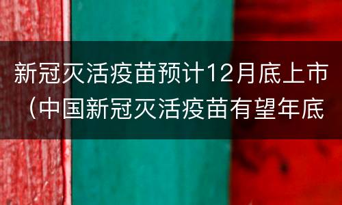 新冠灭活疫苗预计12月底上市（中国新冠灭活疫苗有望年底上市）