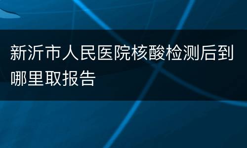 新沂市人民医院核酸检测后到哪里取报告