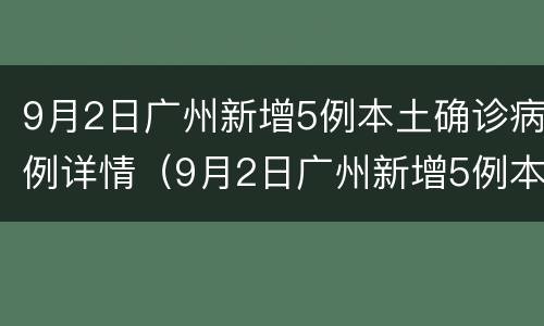 9月2日广州新增5例本土确诊病例详情（9月2日广州新增5例本土确诊病例详情表）