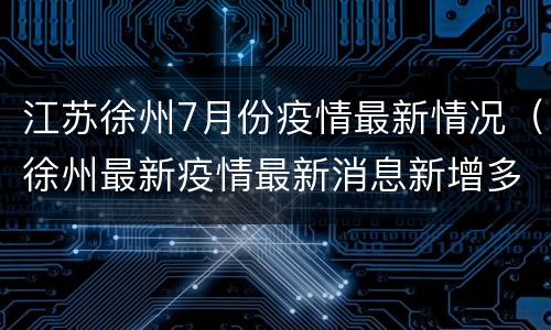 江苏徐州7月份疫情最新情况（徐州最新疫情最新消息新增多少例）
