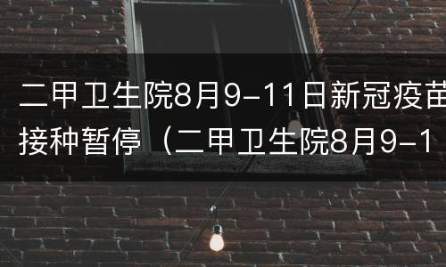 二甲卫生院8月9-11日新冠疫苗接种暂停（二甲卫生院8月9-11日新冠疫苗接种暂停了吗）