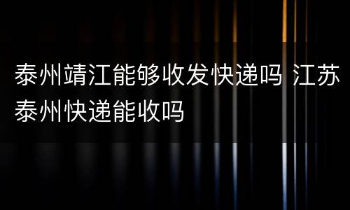 泰州靖江能够收发快递吗 江苏泰州快递能收吗