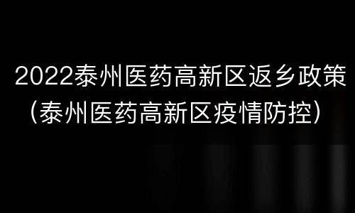 2022泰州医药高新区返乡政策（泰州医药高新区疫情防控）