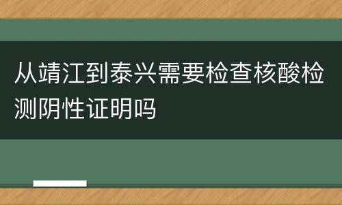 从靖江到泰兴需要检查核酸检测阴性证明吗