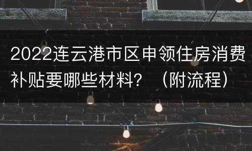 2022连云港市区申领住房消费补贴要哪些材料？（附流程）