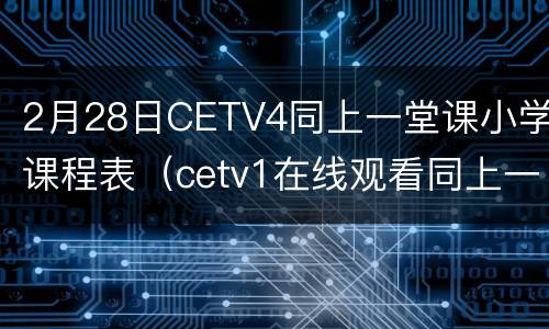 2月28日CETV4同上一堂课小学课程表（cetv1在线观看同上一堂课直播）