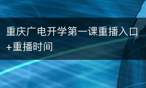 重庆广电开学第一课重播入口+重播时间